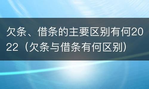 欠条、借条的主要区别有何2022（欠条与借条有何区别）