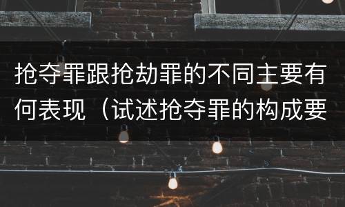 抢夺罪跟抢劫罪的不同主要有何表现（试述抢夺罪的构成要件以及与抢劫罪的区别）