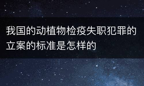 我国的动植物检疫失职犯罪的立案的标准是怎样的