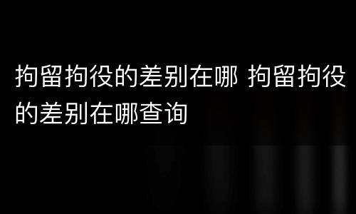 拘留拘役的差别在哪 拘留拘役的差别在哪查询