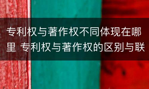 专利权与著作权不同体现在哪里 专利权与著作权的区别与联系