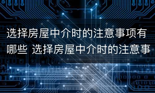 选择房屋中介时的注意事项有哪些 选择房屋中介时的注意事项有哪些呢