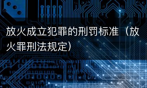 放火成立犯罪的刑罚标准（放火罪刑法规定）