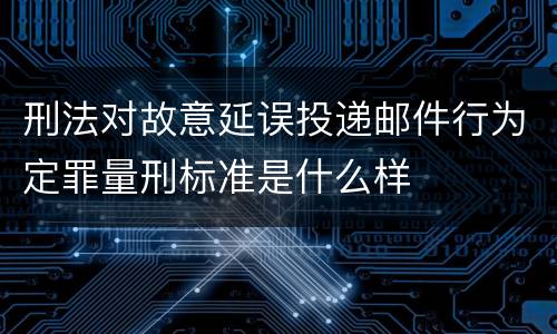 刑法对故意延误投递邮件行为定罪量刑标准是什么样
