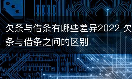 欠条与借条有哪些差异2022 欠条与借条之间的区别