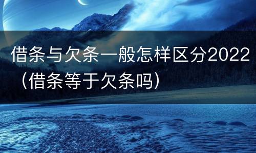借条与欠条一般怎样区分2022（借条等于欠条吗）