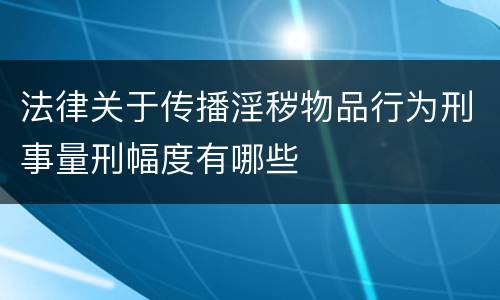 法律关于传播淫秽物品行为刑事量刑幅度有哪些