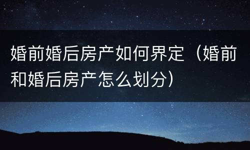 婚前婚后房产如何界定（婚前和婚后房产怎么划分）