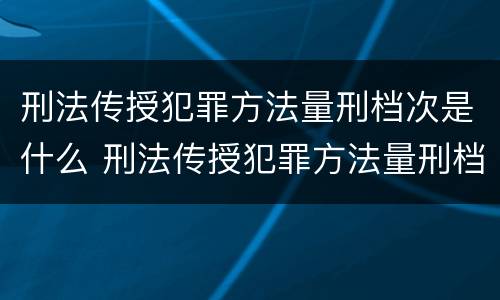 刑法传授犯罪方法量刑档次是什么 刑法传授犯罪方法量刑档次是什么
