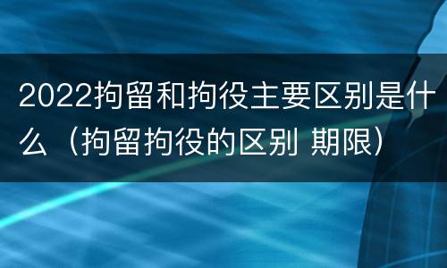 2022拘留和拘役主要区别是什么（拘留拘役的区别 期限）
