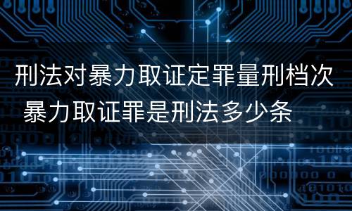 刑法对暴力取证定罪量刑档次 暴力取证罪是刑法多少条