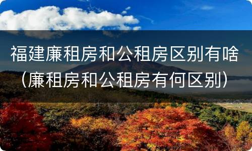 福建廉租房和公租房区别有啥（廉租房和公租房有何区别）