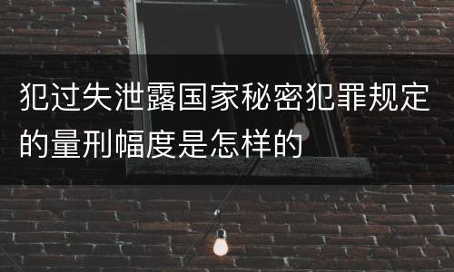 犯过失泄露国家秘密犯罪规定的量刑幅度是怎样的