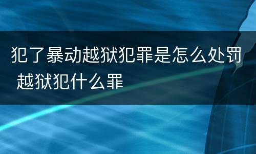 犯了暴动越狱犯罪是怎么处罚 越狱犯什么罪