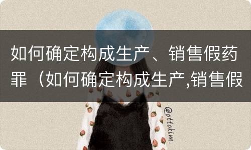 如何确定构成生产、销售假药罪（如何确定构成生产,销售假药罪的主体）