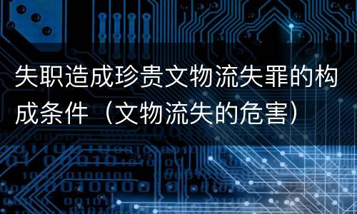 失职造成珍贵文物流失罪的构成条件（文物流失的危害）