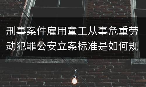 刑事案件雇用童工从事危重劳动犯罪公安立案标准是如何规定