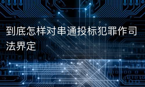 到底怎样对串通投标犯罪作司法界定