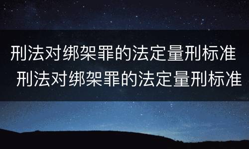 刑法对绑架罪的法定量刑标准 刑法对绑架罪的法定量刑标准是