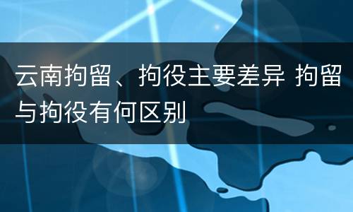 云南拘留、拘役主要差异 拘留与拘役有何区别