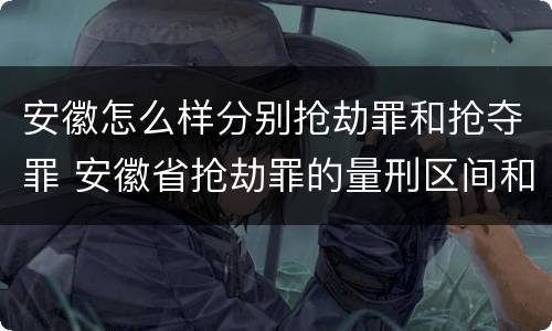 安徽怎么样分别抢劫罪和抢夺罪 安徽省抢劫罪的量刑区间和量刑情节