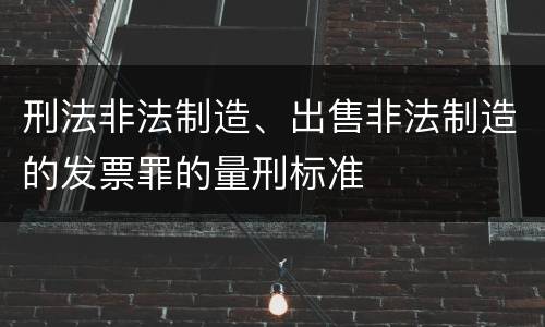 刑法非法制造、出售非法制造的发票罪的量刑标准