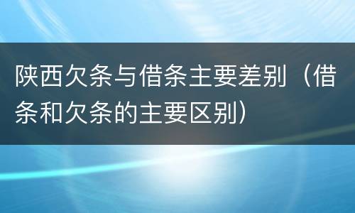 陕西欠条与借条主要差别（借条和欠条的主要区别）