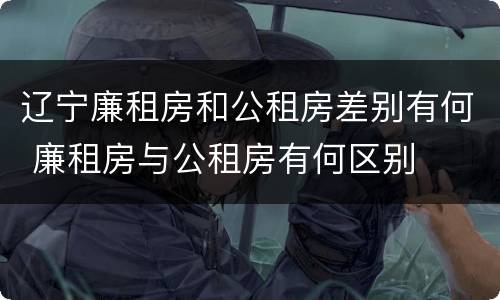 辽宁廉租房和公租房差别有何 廉租房与公租房有何区别