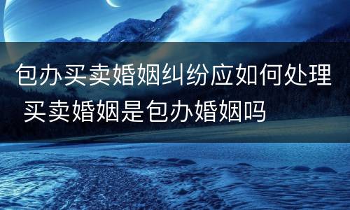 包办买卖婚姻纠纷应如何处理 买卖婚姻是包办婚姻吗