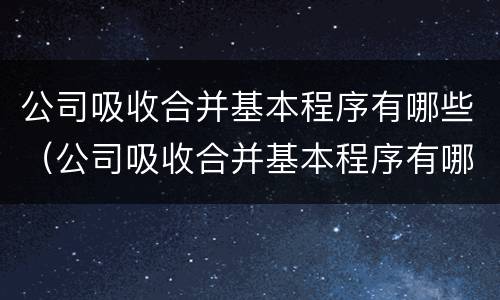 公司吸收合并基本程序有哪些（公司吸收合并基本程序有哪些方法）