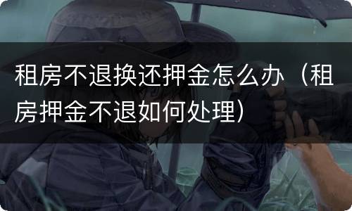 租房不退换还押金怎么办（租房押金不退如何处理）