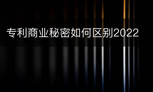 专利商业秘密如何区别2022