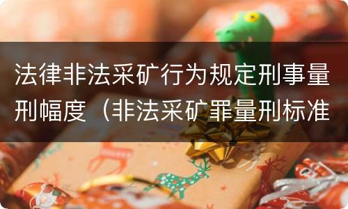 法律非法采矿行为规定刑事量刑幅度（非法采矿罪量刑标准情节特别严重）