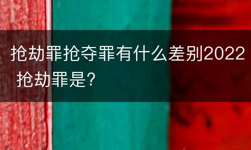 抢劫罪抢夺罪有什么差别2022 抢劫罪是?