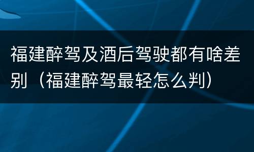 福建醉驾及酒后驾驶都有啥差别（福建醉驾最轻怎么判）