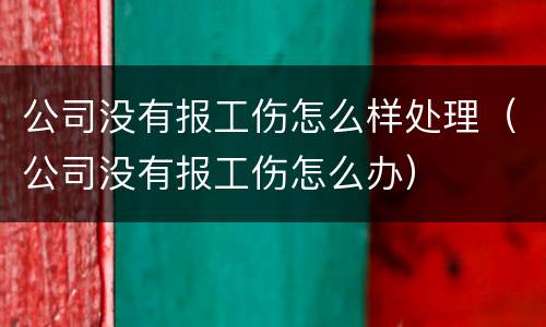 公司没有报工伤怎么样处理（公司没有报工伤怎么办）