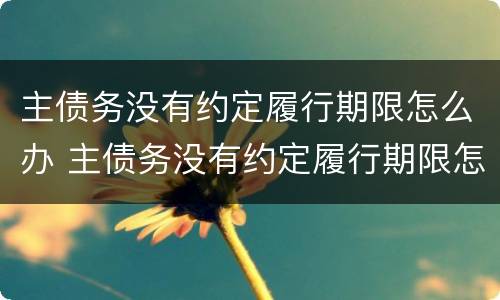 主债务没有约定履行期限怎么办 主债务没有约定履行期限怎么办理