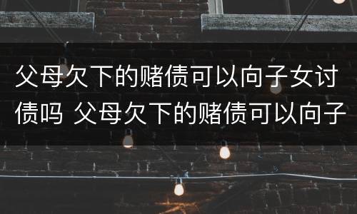 父母欠下的赌债可以向子女讨债吗 父母欠下的赌债可以向子女讨债吗