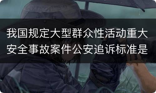我国规定大型群众性活动重大安全事故案件公安追诉标准是如何规定