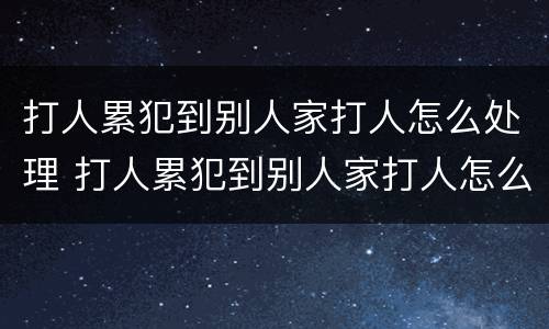 打人累犯到别人家打人怎么处理 打人累犯到别人家打人怎么处理好