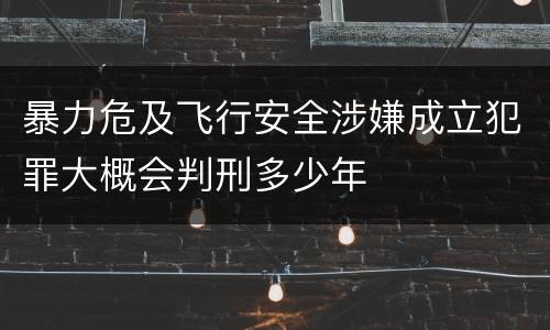 暴力危及飞行安全涉嫌成立犯罪大概会判刑多少年