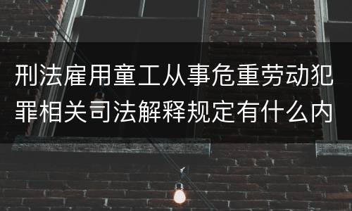 刑法雇用童工从事危重劳动犯罪相关司法解释规定有什么内容