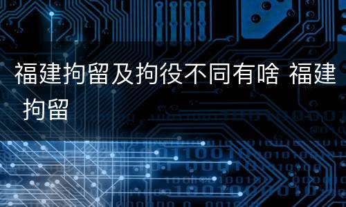 福建拘留及拘役不同有啥 福建 拘留