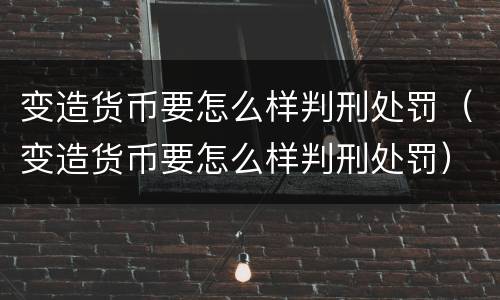 变造货币要怎么样判刑处罚（变造货币要怎么样判刑处罚）