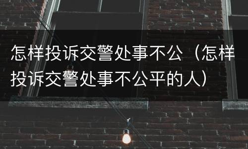 怎样投诉交警处事不公（怎样投诉交警处事不公平的人）