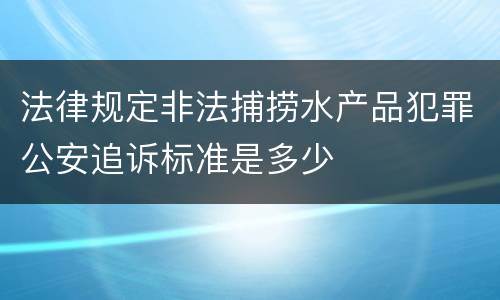 法律规定非法捕捞水产品犯罪公安追诉标准是多少
