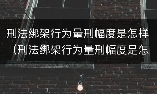 刑法绑架行为量刑幅度是怎样（刑法绑架行为量刑幅度是怎样计算的）