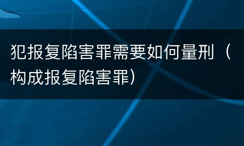 犯报复陷害罪需要如何量刑（构成报复陷害罪）