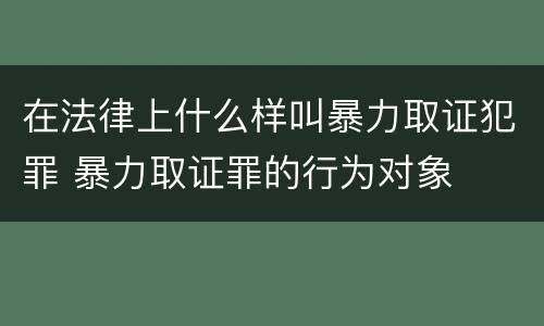 在法律上什么样叫暴力取证犯罪 暴力取证罪的行为对象