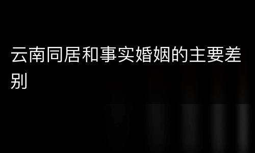 云南同居和事实婚姻的主要差别